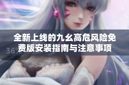 全新上线的九幺高危风险免费版安装指南与注意事项