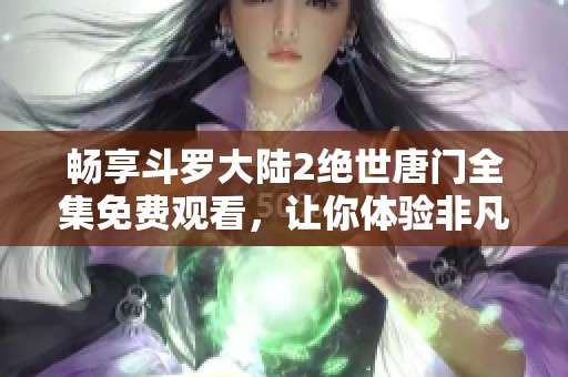 畅享斗罗大陆2绝世唐门全集免费观看，让你体验非凡精彩剧情