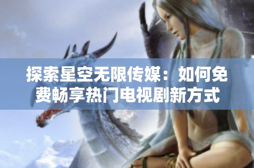 探索星空无限传媒：如何免费畅享热门电视剧新方式