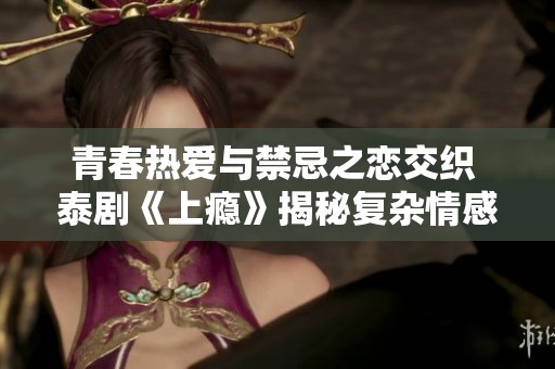 青春热爱与禁忌之恋交织 泰剧《上瘾》揭秘复杂情感世界
