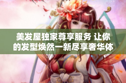 美发屋独家尊享服务 让你的发型焕然一新尽享奢华体验