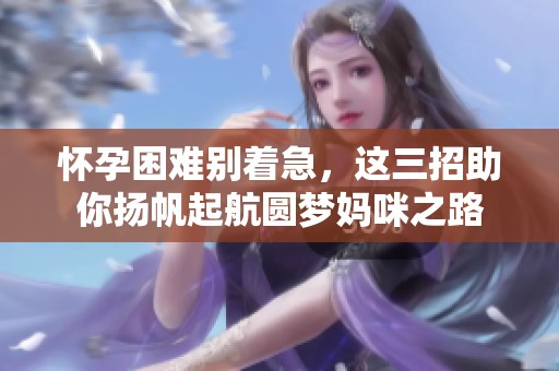 怀孕困难别着急，这三招助你扬帆起航圆梦妈咪之路