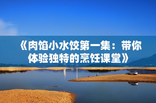《肉馅小水饺第一集：带你体验独特的烹饪课堂》