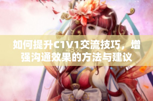 如何提升C1V1交流技巧，增强沟通效果的方法与建议