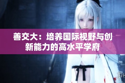 善交大：培养国际视野与创新能力的高水平学府