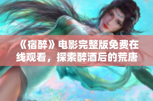 《宿醉》电影完整版免费在线观看，探索醉酒后的荒唐与反思