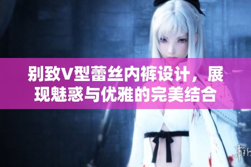 别致V型蕾丝内裤设计，展现魅惑与优雅的完美结合