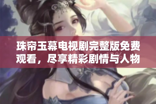 珠帘玉幕电视剧完整版免费观看，尽享精彩剧情与人物魅力