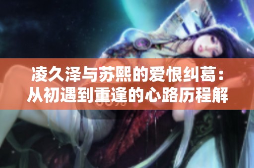 凌久泽与苏熙的爱恨纠葛：从初遇到重逢的心路历程解析
