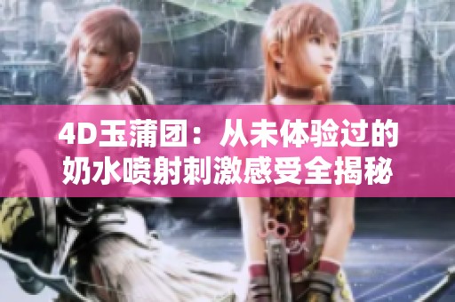 4D玉蒲团：从未体验过的奶水喷射刺激感受全揭秘