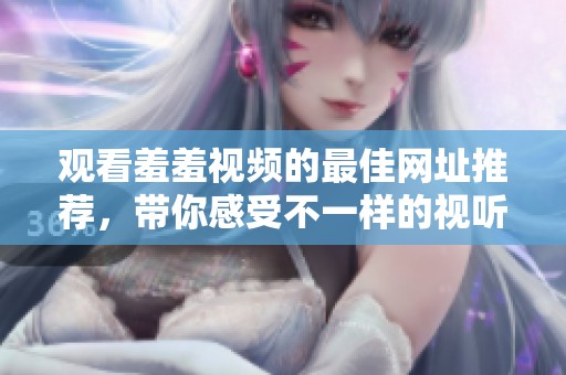 观看羞羞视频的最佳网址推荐，带你感受不一样的视听体验