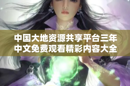 中国大地资源共享平台三年中文免费观看精彩内容大全