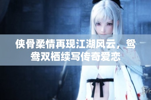 侠骨柔情再现江湖风云，鸳鸯双栖续写传奇爱恋