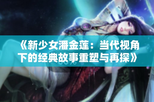 《新少女潘金莲：当代视角下的经典故事重塑与再探》