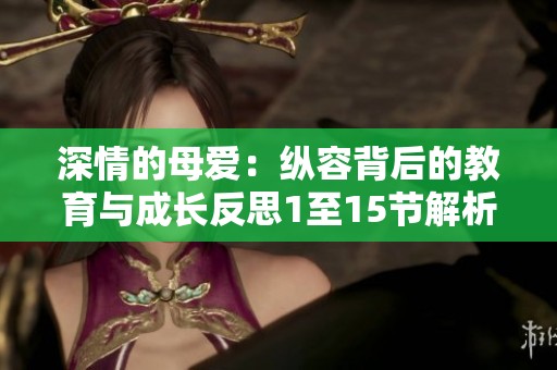 深情的母爱：纵容背后的教育与成长反思1至15节解析