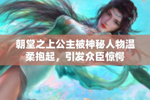 朝堂之上公主被神秘人物温柔抱起，引发众臣惊愕
