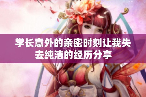 学长意外的亲密时刻让我失去纯洁的经历分享