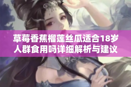 草莓香蕉榴莲丝瓜适合18岁人群食用吗详细解析与建议