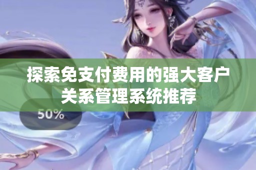 探索免支付费用的强大客户关系管理系统推荐