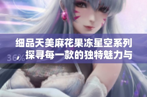 细品天美麻花果冻星空系列，探寻每一款的独特魅力与风味