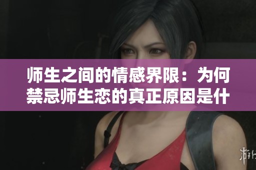 师生之间的情感界限：为何禁忌师生恋的真正原因是什么