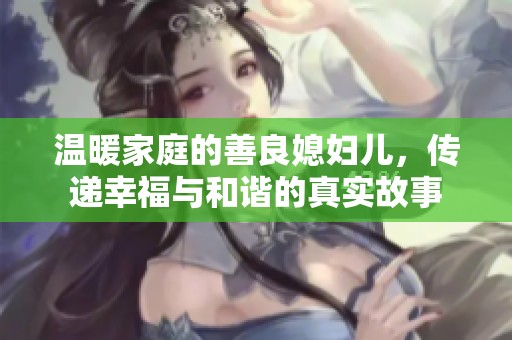 温暖家庭的善良媳妇儿，传递幸福与和谐的真实故事