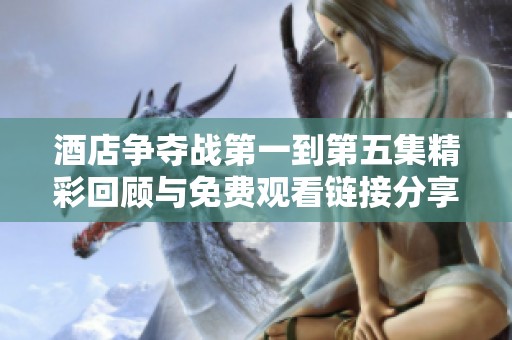 酒店争夺战第一到第五集精彩回顾与免费观看链接分享