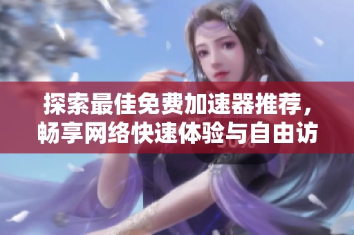 探索最佳免费加速器推荐，畅享网络快速体验与自由访问