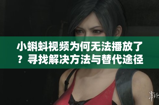 小蝌蚪视频为何无法播放了？寻找解决方法与替代途径