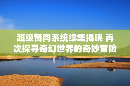 超级胬肉系统续集揭晓 再次探寻奇幻世界的奇妙冒险