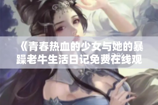 《青春热血的少女与她的暴躁老牛生活日记免费在线观看》