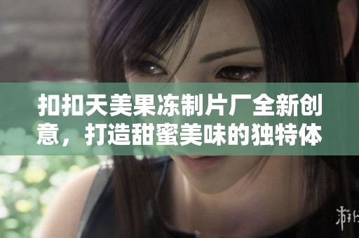 扣扣天美果冻制片厂全新创意，打造甜蜜美味的独特体验