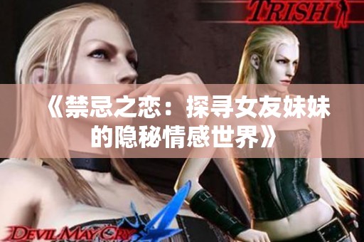 《禁忌之恋：探寻女友妹妹的隐秘情感世界》