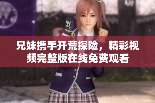 兄妹携手开荒探险，精彩视频完整版在线免费观看