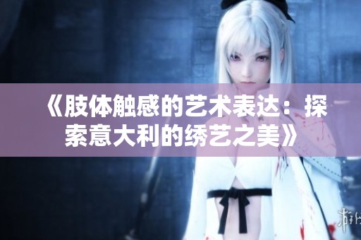 《肢体触感的艺术表达：探索意大利的绣艺之美》
