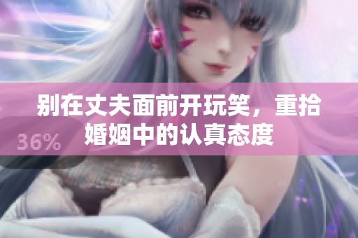 别在丈夫面前开玩笑，重拾婚姻中的认真态度