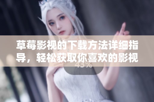 草莓影视的下载方法详细指导，轻松获取你喜欢的影视资源