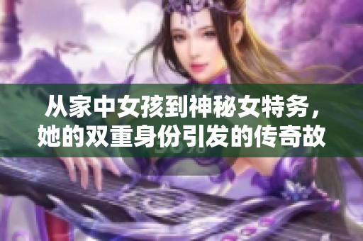 从家中女孩到神秘女特务，她的双重身份引发的传奇故事