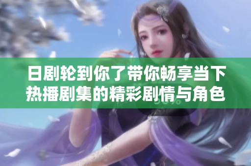日剧轮到你了带你畅享当下热播剧集的精彩剧情与角色魅力