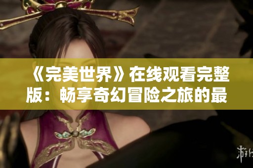 《完美世界》在线观看完整版：畅享奇幻冒险之旅的最佳选择