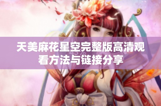 天美麻花星空完整版高清观看方法与链接分享