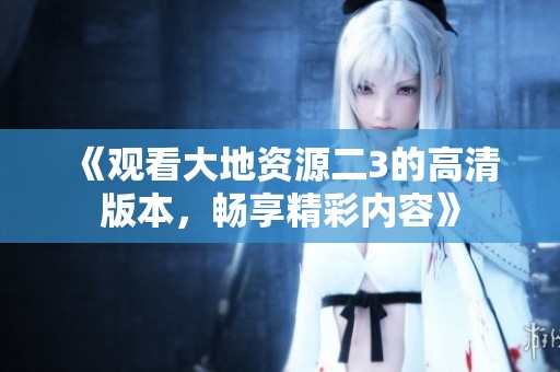 《观看大地资源二3的高清版本，畅享精彩内容》