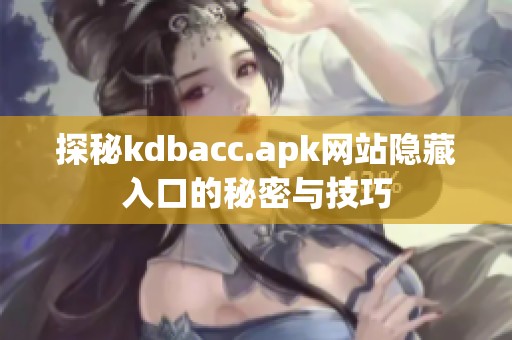 探秘kdbacc.apk网站隐藏入口的秘密与技巧
