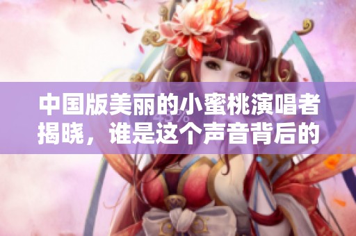 中国版美丽的小蜜桃演唱者揭晓，谁是这个声音背后的人物