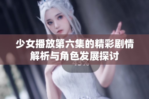 少女播放第六集的精彩剧情解析与角色发展探讨