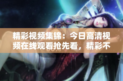 精彩视频集锦：今日高清视频在线观看抢先看，精彩不容错过