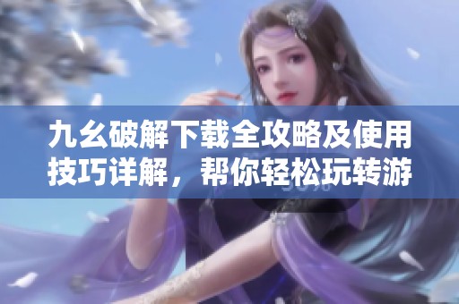 九幺破解下载全攻略及使用技巧详解，帮你轻松玩转游戏内容