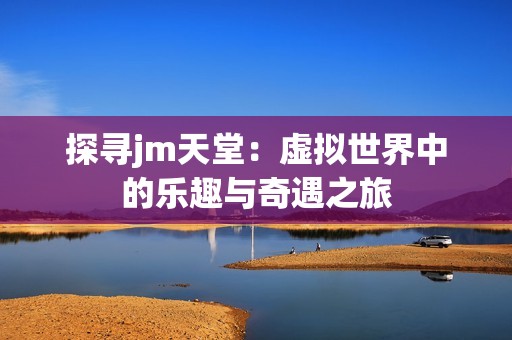 探寻jm天堂：虚拟世界中的乐趣与奇遇之旅