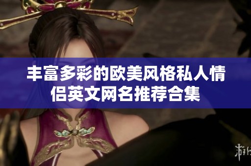 丰富多彩的欧美风格私人情侣英文网名推荐合集