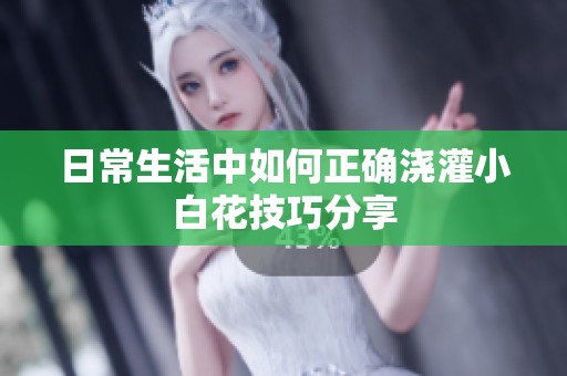 日常生活中如何正确浇灌小白花技巧分享